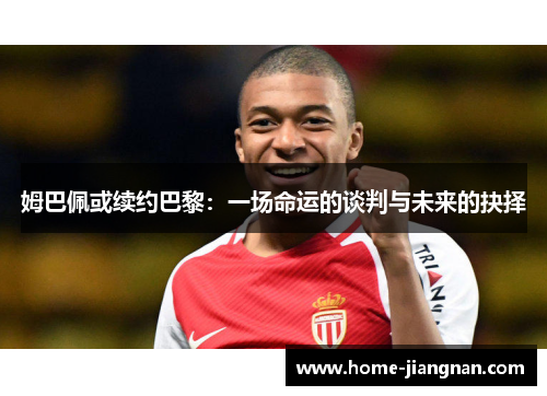 姆巴佩或续约巴黎：一场命运的谈判与未来的抉择