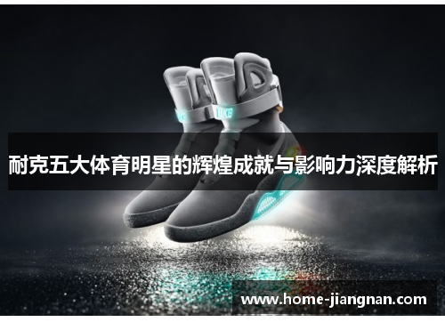 耐克五大体育明星的辉煌成就与影响力深度解析