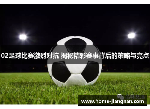 02足球比赛激烈对抗 揭秘精彩赛事背后的策略与亮点