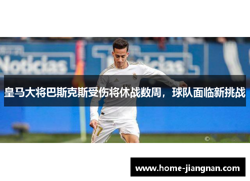 皇马大将巴斯克斯受伤将休战数周，球队面临新挑战
