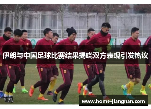 伊朗与中国足球比赛结果揭晓双方表现引发热议